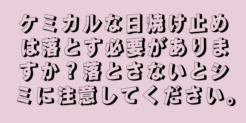 ケミカルな日焼け止めは落とす必要がありますか？落とさないとシミに注意してください。