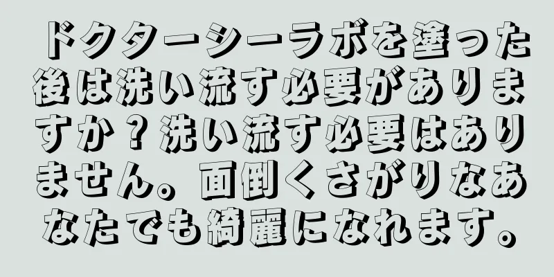 ドクターシーラボを塗った後は洗い流す必要がありますか？洗い流す必要はありません。面倒くさがりなあなたでも綺麗になれます。