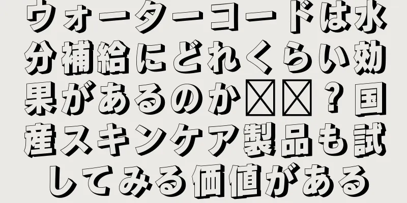 ウォーターコードは水分補給にどれくらい効果があるのか​​？国産スキンケア製品も試してみる価値がある