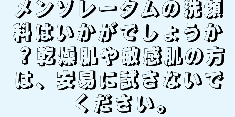 メンソレータムの洗顔料はいかがでしょうか？乾燥肌や敏感肌の方は、安易に試さないでください。