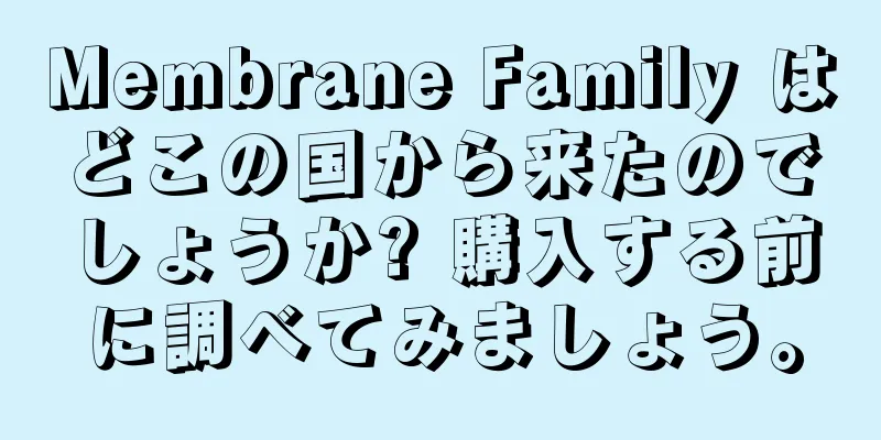 Membrane Family はどこの国から来たのでしょうか? 購入する前に調べてみましょう。