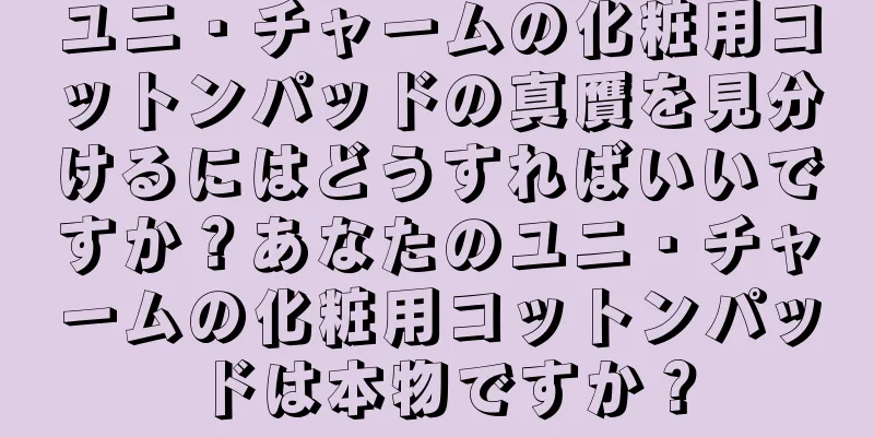 ユニ・チャームの化粧用コットンパッドの真贋を見分けるにはどうすればいいですか？あなたのユニ・チャームの化粧用コットンパッドは本物ですか？