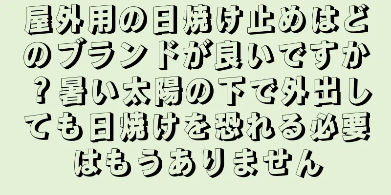 屋外用の日焼け止めはどのブランドが良いですか？暑い太陽の下で外出しても日焼けを恐れる必要はもうありません