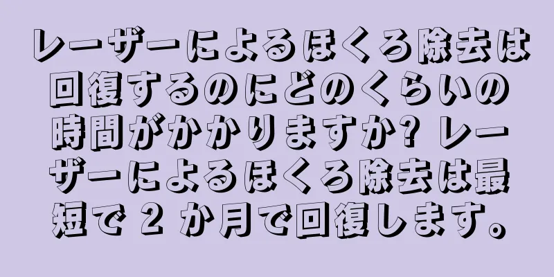 レーザーによるほくろ除去は回復するのにどのくらいの時間がかかりますか? レーザーによるほくろ除去は最短で 2 か月で回復します。