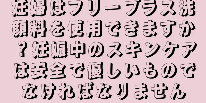 妊婦はフリープラス洗顔料を使用できますか？妊娠中のスキンケアは安全で優しいものでなければなりません