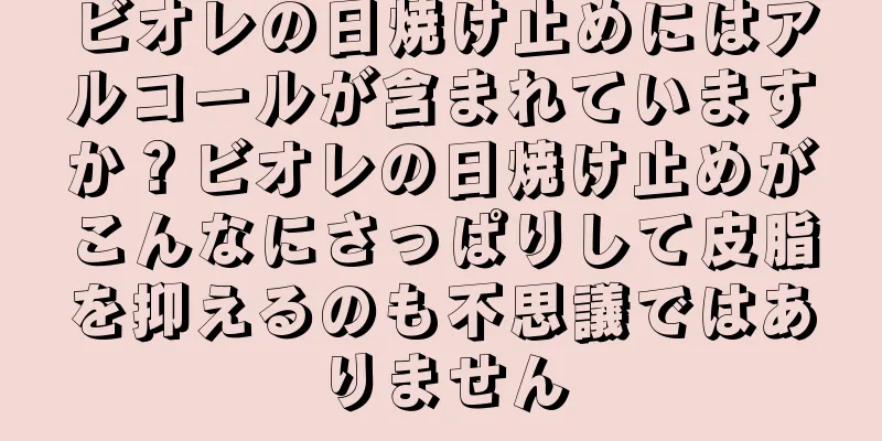 ビオレの日焼け止めにはアルコールが含まれていますか？ビオレの日焼け止めがこんなにさっぱりして皮脂を抑えるのも不思議ではありません