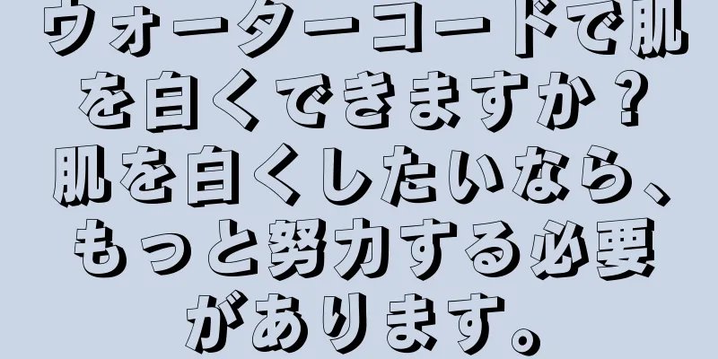 ウォーターコードで肌を白くできますか？肌を白くしたいなら、もっと努力する必要があります。