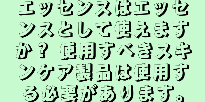 エッセンスはエッセンスとして使えますか？ 使用すべきスキンケア製品は使用する必要があります。