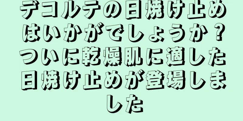 デコルテの日焼け止めはいかがでしょうか？ついに乾燥肌に適した日焼け止めが登場しました