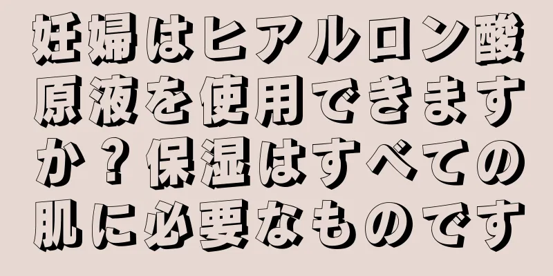 妊婦はヒアルロン酸原液を使用できますか？保湿はすべての肌に必要なものです