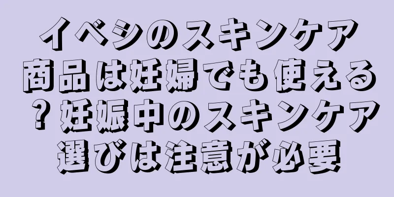 イベシのスキンケア商品は妊婦でも使える？妊娠中のスキンケア選びは注意が必要