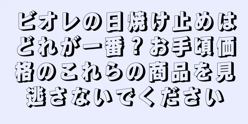 ビオレの日焼け止めはどれが一番？お手頃価格のこれらの商品を見逃さないでください