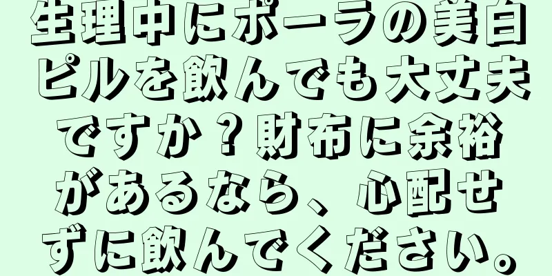 生理中にポーラの美白ピルを飲んでも大丈夫ですか？財布に余裕があるなら、心配せずに飲んでください。