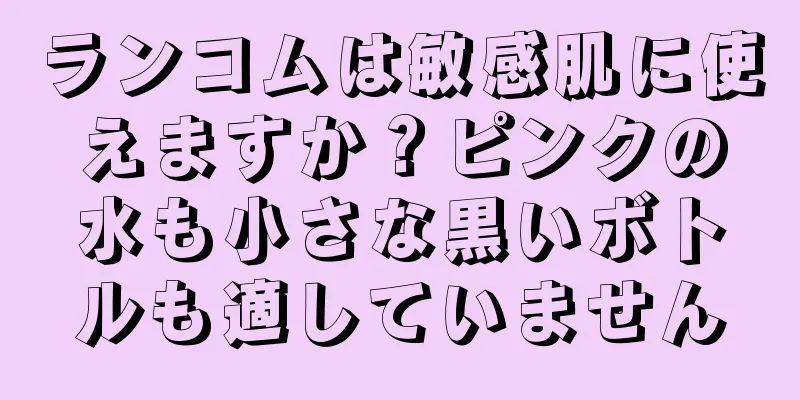 ランコムは敏感肌に使えますか？ピンクの水も小さな黒いボトルも適していません