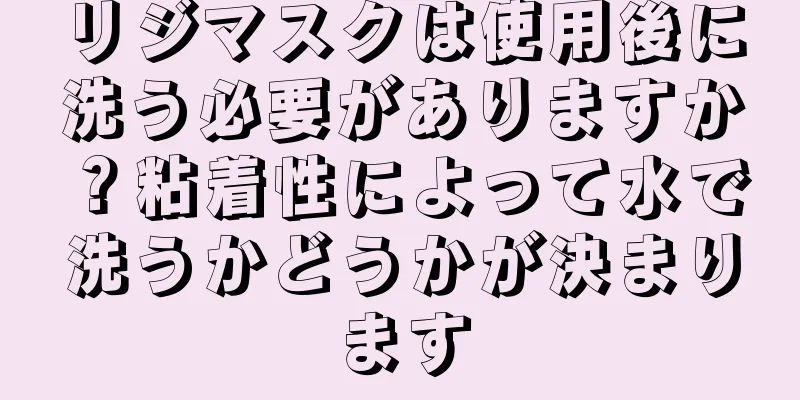 リジマスクは使用後に洗う必要がありますか？粘着性によって水で洗うかどうかが決まります