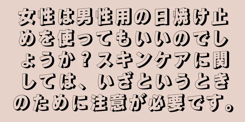 女性は男性用の日焼け止めを使ってもいいのでしょうか？スキンケアに関しては、いざというときのために注意が必要です。