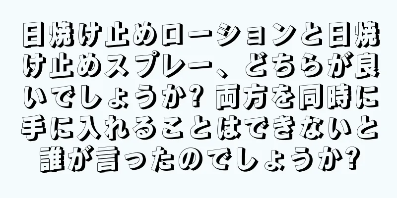 日焼け止めローションと日焼け止めスプレー、どちらが良いでしょうか? 両方を同時に手に入れることはできないと誰が言ったのでしょうか?