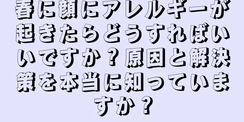 春に顔にアレルギーが起きたらどうすればいいですか？原因と解決策を本当に知っていますか？