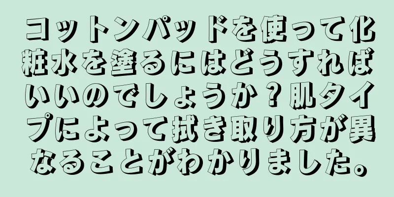 コットンパッドを使って化粧水を塗るにはどうすればいいのでしょうか？肌タイプによって拭き取り方が異なることがわかりました。