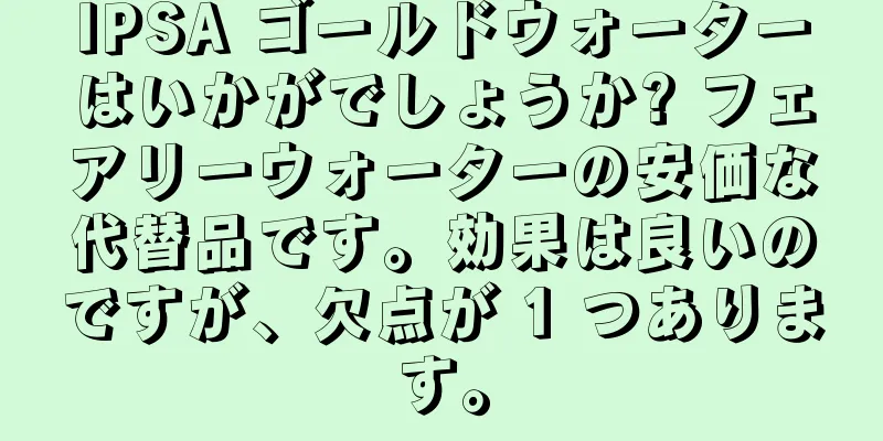IPSA ゴールドウォーターはいかがでしょうか? フェアリーウォーターの安価な代替品です。効果は良いのですが、欠点が 1 つあります。