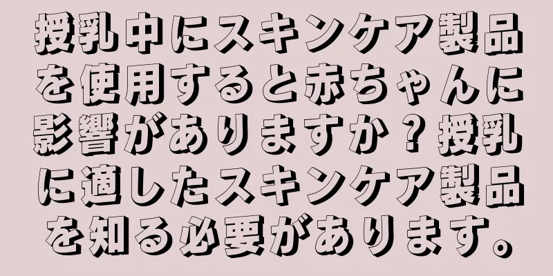 授乳中にスキンケア製品を使用すると赤ちゃんに影響がありますか？授乳に適したスキンケア製品を知る必要があります。