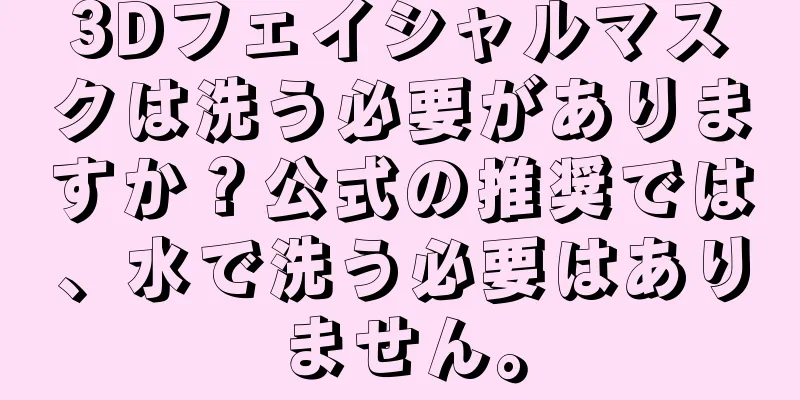 3Dフェイシャルマスクは洗う必要がありますか？公式の推奨では、水で洗う必要はありません。