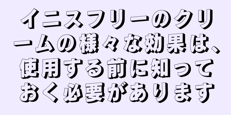 イニスフリーのクリームの様々な効果は、使用する前に知っておく必要があります