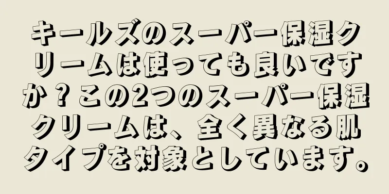 キールズのスーパー保湿クリームは使っても良いですか？この2つのスーパー保湿クリームは、全く異なる肌タイプを対象としています。