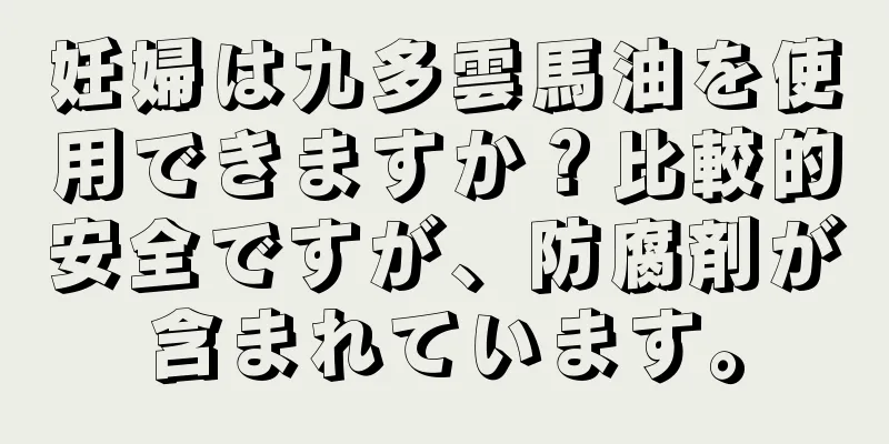 妊婦は九多雲馬油を使用できますか？比較的安全ですが、防腐剤が含まれています。