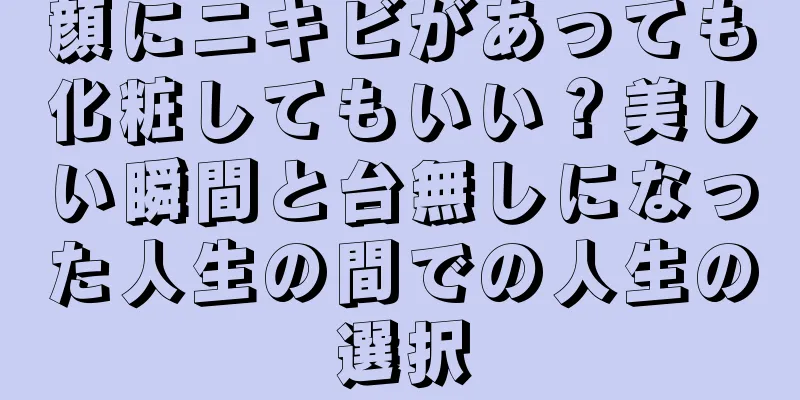 顔にニキビがあっても化粧してもいい？美しい瞬間と台無しになった人生の間での人生の選択