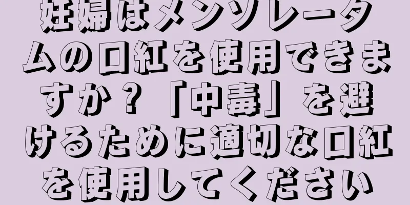 妊婦はメンソレータムの口紅を使用できますか？「中毒」を避けるために適切な口紅を使用してください