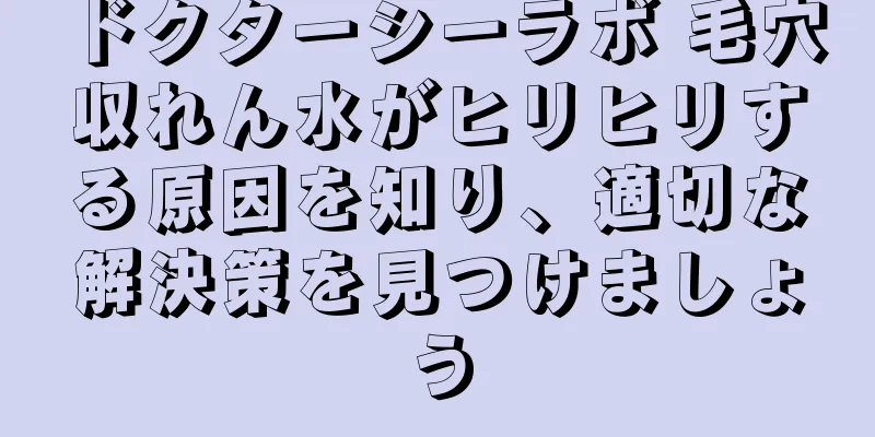 ドクターシーラボ 毛穴収れん水がヒリヒリする原因を知り、適切な解決策を見つけましょう