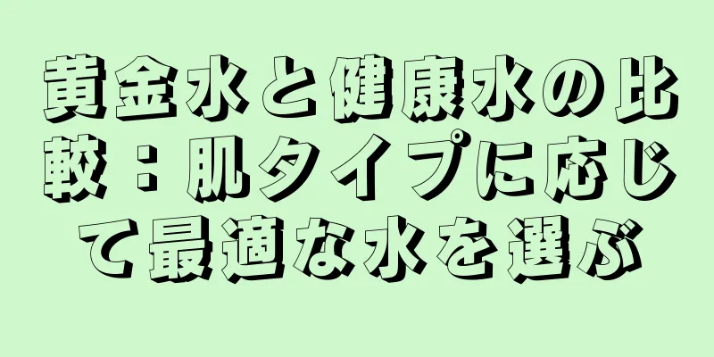 黄金水と健康水の比較：肌タイプに応じて最適な水を選ぶ