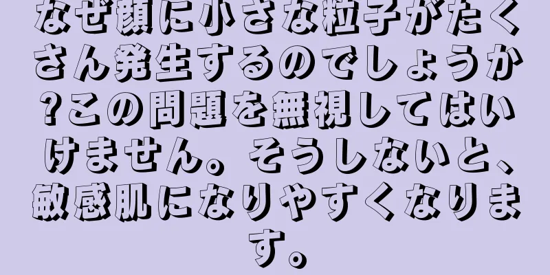 なぜ顔に小さな粒子がたくさん発生するのでしょうか?この問題を無視してはいけません。そうしないと、敏感肌になりやすくなります。