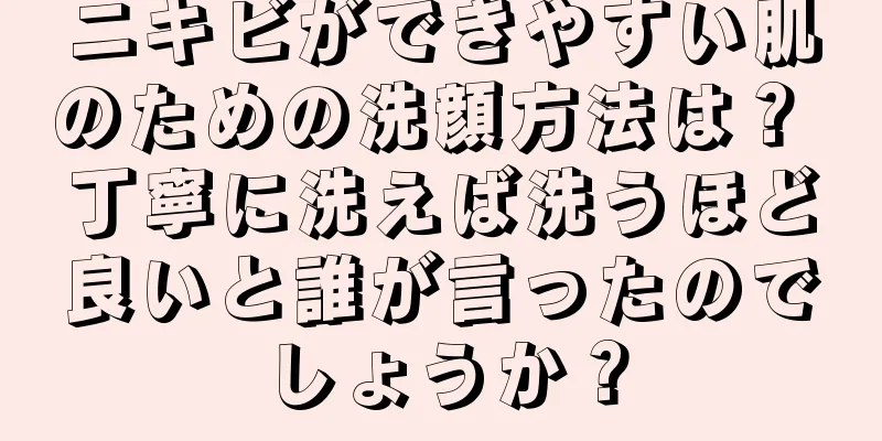 ニキビができやすい肌のための洗顔方法は？ 丁寧に洗えば洗うほど良いと誰が言ったのでしょうか？