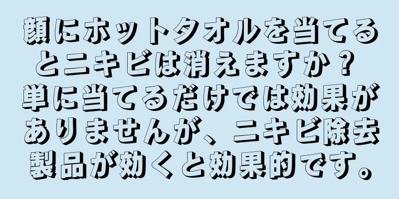 顔にホットタオルを当てるとニキビは消えますか？ 単に当てるだけでは効果がありませんが、ニキビ除去製品が効くと効果的です。