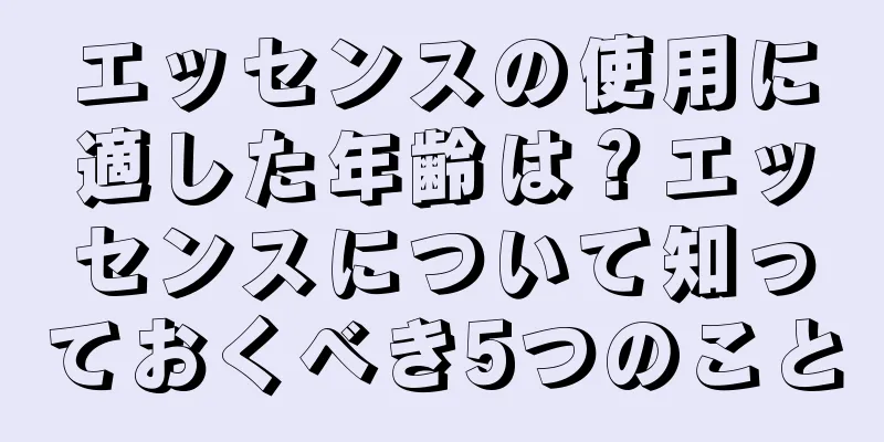 エッセンスの使用に適した年齢は？エッセンスについて知っておくべき5つのこと