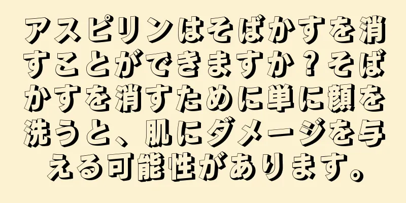 アスピリンはそばかすを消すことができますか？そばかすを消すために単に顔を洗うと、肌にダメージを与える可能性があります。