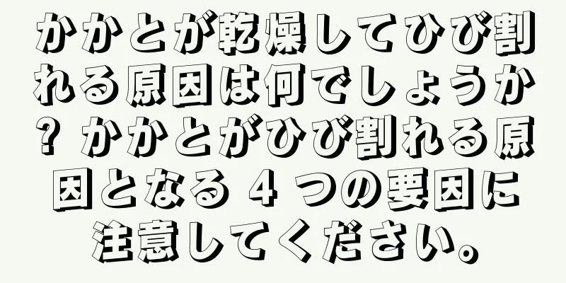 かかとが乾燥してひび割れる原因は何でしょうか? かかとがひび割れる原因となる 4 つの要因に注意してください。