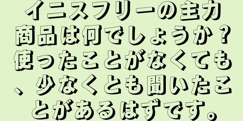 イニスフリーの主力商品は何でしょうか？使ったことがなくても、少なくとも聞いたことがあるはずです。