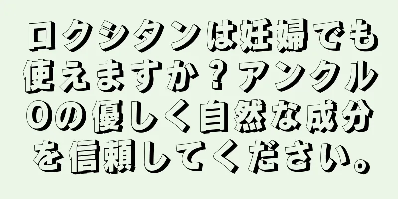 ロクシタンは妊婦でも使えますか？アンクルOの優しく自然な成分を信頼してください。