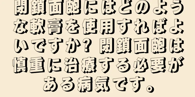 閉鎖面皰にはどのような軟膏を使用すればよいですか? 閉鎖面皰は慎重に治療する必要がある病気です。