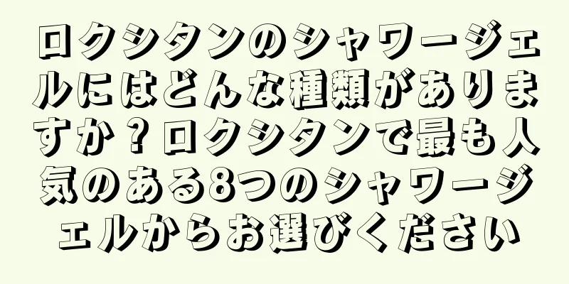 ロクシタンのシャワージェルにはどんな種類がありますか？ロクシタンで最も人気のある8つのシャワージェルからお選びください