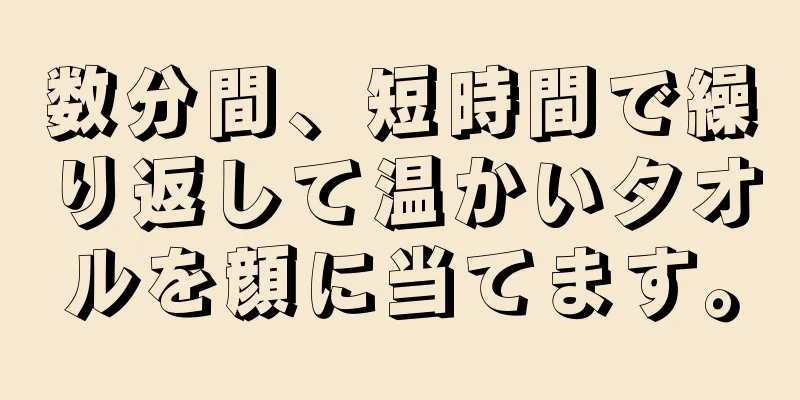 数分間、短時間で繰り返して温かいタオルを顔に当てます。