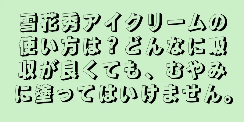 雪花秀アイクリームの使い方は？どんなに吸収が良くても、むやみに塗ってはいけません。