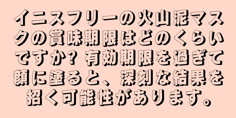 イニスフリーの火山泥マスクの賞味期限はどのくらいですか? 有効期限を過ぎて顔に塗ると、深刻な結果を招く可能性があります。