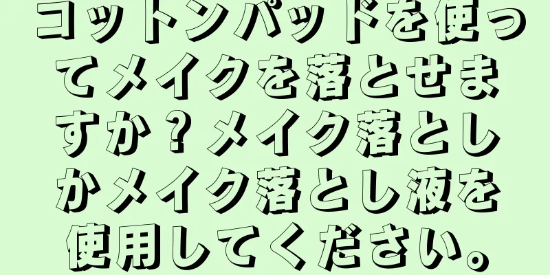 コットンパッドを使ってメイクを落とせますか？メイク落としかメイク落とし液を使用してください。