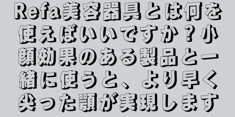 Refa美容器具とは何を使えばいいですか？小顔効果のある製品と一緒に使うと、より早く尖った顎が実現します