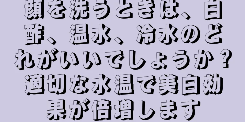 顔を洗うときは、白酢、温水、冷水のどれがいいでしょうか？適切な水温で美白効果が倍増します