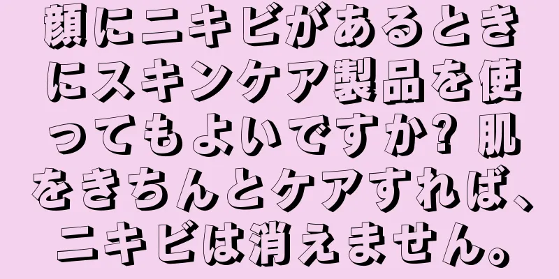 顔にニキビがあるときにスキンケア製品を使ってもよいですか? 肌をきちんとケアすれば、ニキビは消えません。